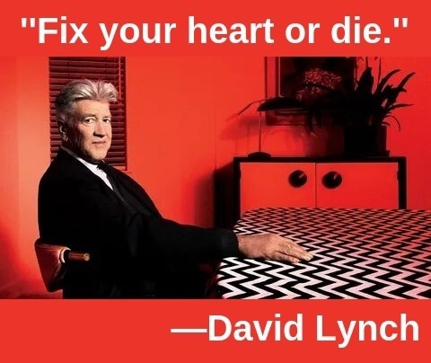 "Fix your heart or die." —David Lynch