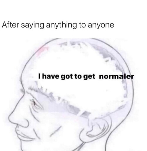 After saying anything to anyone "I have got to get normaler*