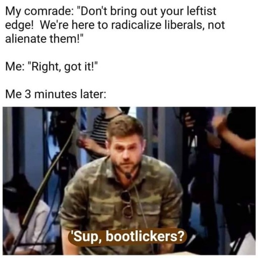 My comrade: "Don't bring out your leftist edge! We're here to radicalize liberals, not alienate them!" Me: "Right, got it!" Me 3 minutes later: photo of man in military fatigues saying "'Sup bootlickers?" into a mic.