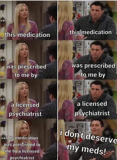 Phoebe Teaching Joey meme where Phoebe says "this medication was prescribed to me by a licensed psychiatrist" but Joey says "I don't deserve my meds!"
