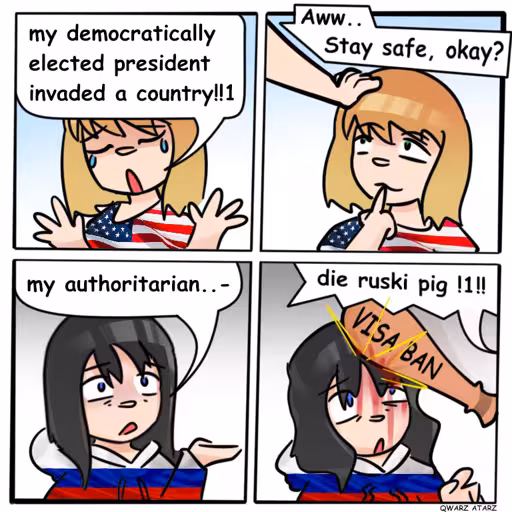 Evil American: Noo my democratically elected president invaded a country! World: (headpads) aww stay safe, okay,. Russians: my authoritarian.. World: DIE Ruskie Pig!! (hits her with  a bat called "visa ban) 